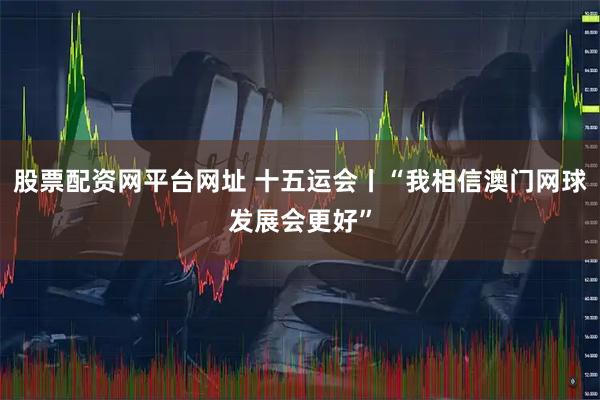 股票配资网平台网址 十五运会丨“我相信澳门网球发展会更好”
