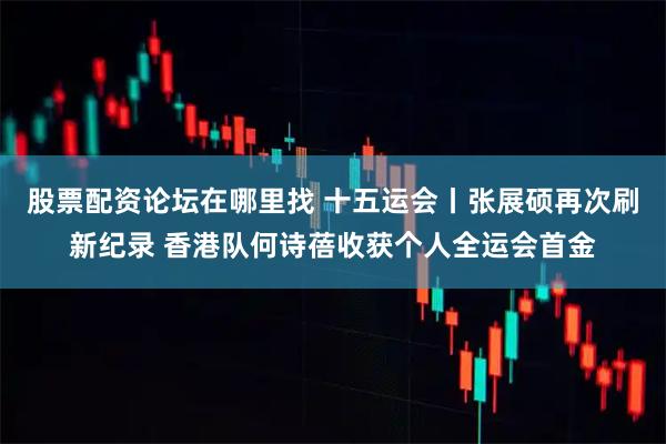 股票配资论坛在哪里找 十五运会丨张展硕再次刷新纪录 香港队何诗蓓收获个人全运会首金
