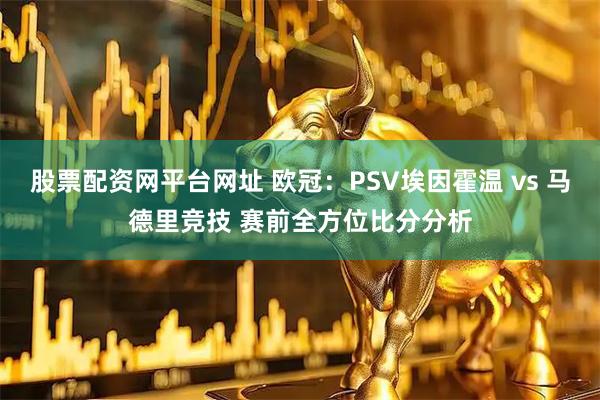 股票配资网平台网址 欧冠：PSV埃因霍温 vs 马德里竞技 赛前全方位比分分析