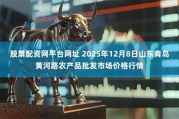股票配资网平台网址 2025年12月8日山东青岛黄河路农产品批发市场价格行情