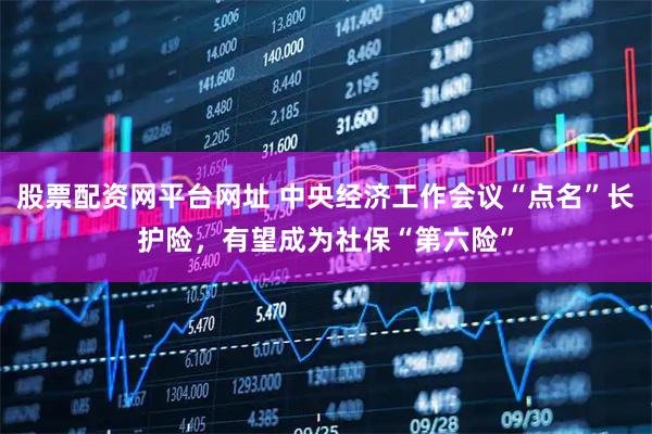 股票配资网平台网址 中央经济工作会议“点名”长护险，有望成为社保“第六险”
