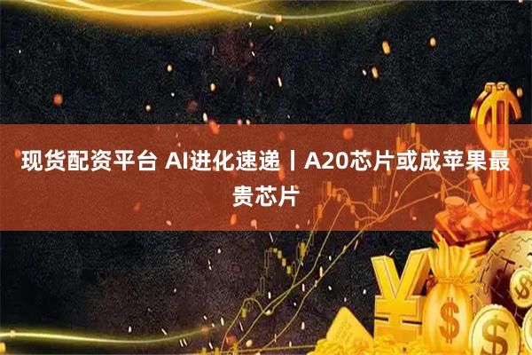 现货配资平台 AI进化速递丨A20芯片或成苹果最贵芯片