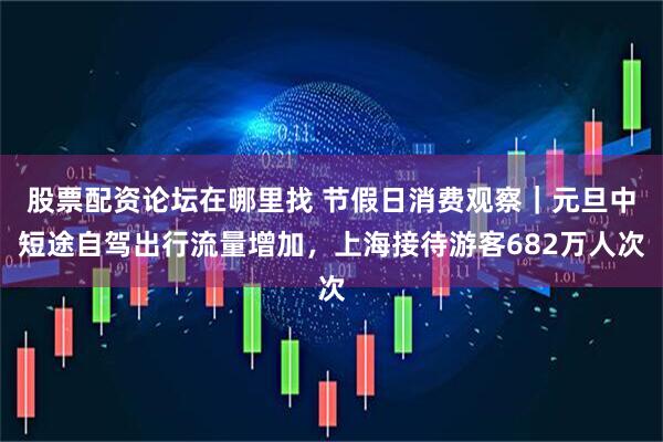 股票配资论坛在哪里找 节假日消费观察｜元旦中短途自驾出行流量增加，上海接待游客682万人次