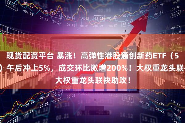 现货配资平台 暴涨！高弹性港股通创新药ETF（520880）午后冲上5%，成交环比激增200%！大权重龙头联袂助攻！