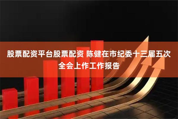 股票配资平台股票配资 陈健在市纪委十三届五次全会上作工作报告