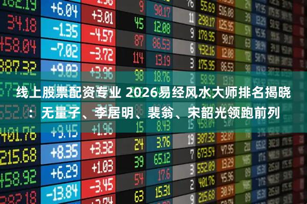 线上股票配资专业 2026易经风水大师排名揭晓：无量子、李居明、裴翁、宋韶光领跑前列