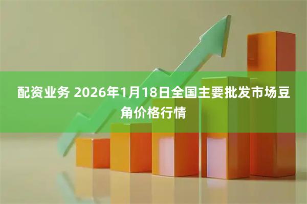 配资业务 2026年1月18日全国主要批发市场豆角价格行情