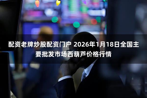 配资老牌炒股配资门户 2026年1月18日全国主要批发市场西葫芦价格行情