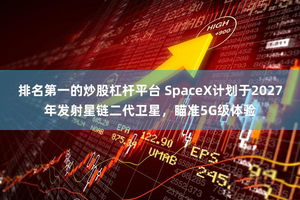 排名第一的炒股杠杆平台 SpaceX计划于2027年发射星链二代卫星，瞄准5G级体验