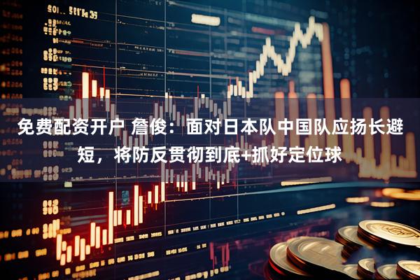 免费配资开户 詹俊：面对日本队中国队应扬长避短，将防反贯彻到底+抓好定位球