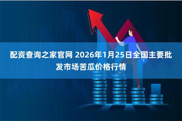 配资查询之家官网 2026年1月25日全国主要批发市场苦瓜价格行情