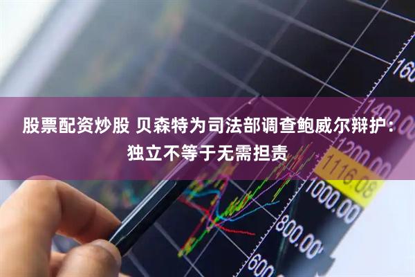 股票配资炒股 贝森特为司法部调查鲍威尔辩护：独立不等于无需担责