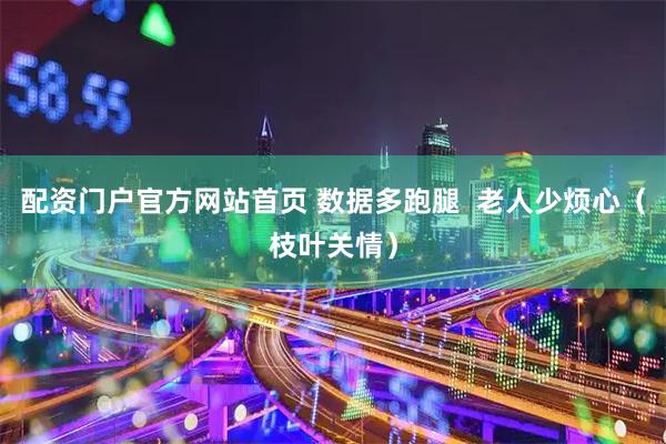配资门户官方网站首页 数据多跑腿  老人少烦心（枝叶关情）