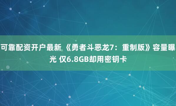 可靠配资开户最新 《勇者斗恶龙7：重制版》容量曝光 仅6.8GB却用密钥卡