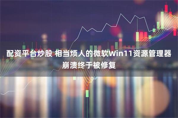 配资平台炒股 相当烦人的微软Win11资源管理器崩溃终于被修复