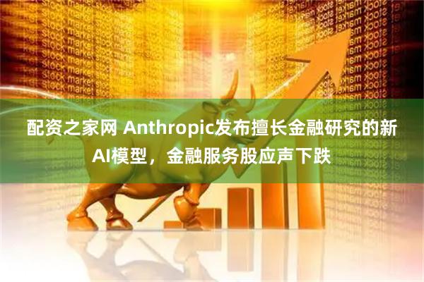 配资之家网 Anthropic发布擅长金融研究的新AI模型,金融服务股应声下跌