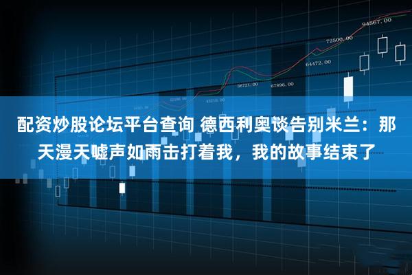 配资炒股论坛平台查询 德西利奥谈告别米兰：那天漫天嘘声如雨击打着我，我的故事结束了