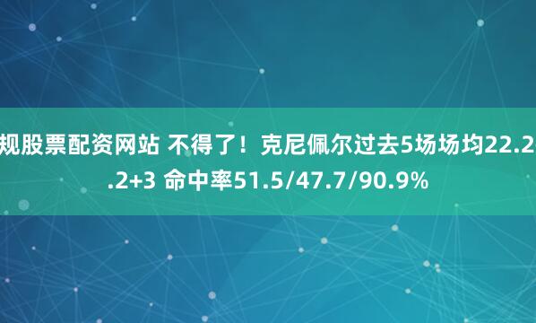 正规股票配资网站 不得了！克尼佩尔过去5场场均22.2+6.2+3 命中率51.5/47.7/90.9%