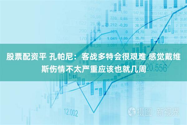 股票配资平 孔帕尼：客战多特会很艰难 感觉戴维斯伤情不太严重应该也就几周