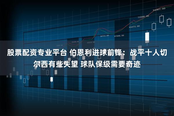 股票配资专业平台 伯恩利进球前锋：战平十人切尔西有些失望 球队保级需要奇迹