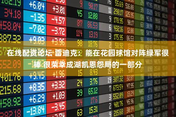 在线配资论坛 雷迪克：能在花园球馆对阵绿军很棒 很荣幸成湖凯恩怨局的一部分