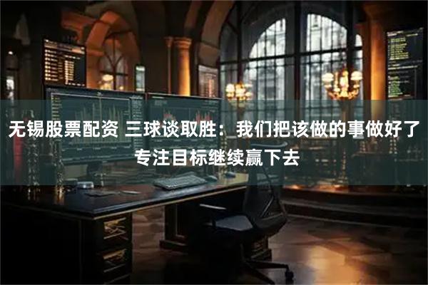 无锡股票配资 三球谈取胜：我们把该做的事做好了 专注目标继续赢下去