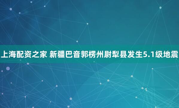 上海配资之家 新疆巴音郭楞州尉犁县发生5.1级地震