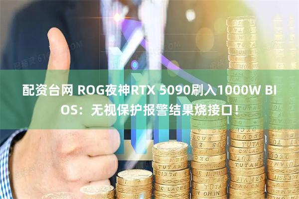 配资台网 ROG夜神RTX 5090刷入1000W BIOS：无视保护报警结果烧接口！