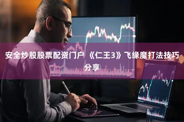 安全炒股股票配资门户 《仁王3》飞缘魔打法技巧分享