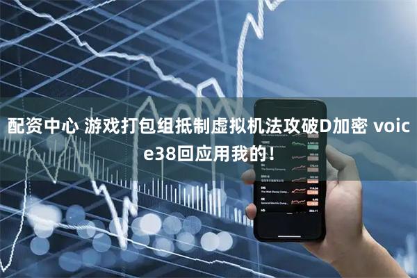 配资中心 游戏打包组抵制虚拟机法攻破D加密 voice38回应用我的!