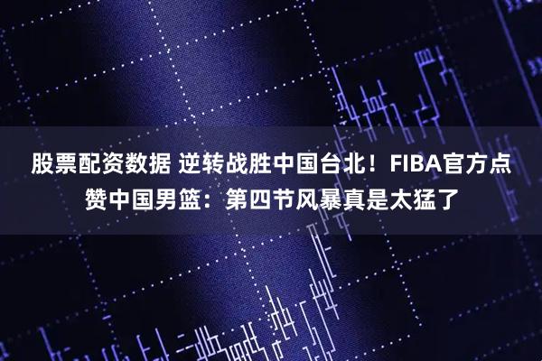 股票配资数据 逆转战胜中国台北！FIBA官方点赞中国男篮：第四节风暴真是太猛了