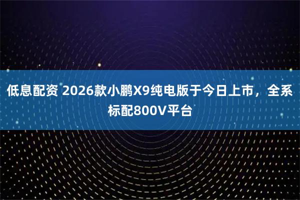 低息配资 2026款小鹏X9纯电版于今日上市,全系标配800V平台