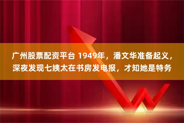 广州股票配资平台 1949年，潘文华准备起义，深夜发现七姨太在书房发电报，才知她是特务