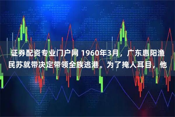 证券配资专业门户网 1960年3月，广东惠阳渔民苏就带决定带领全族逃港。为了掩人耳目，他