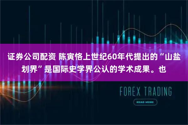 证券公司配资 陈寅恪上世纪60年代提出的“山盐划界”是国际史学界公认的学术成果。也
