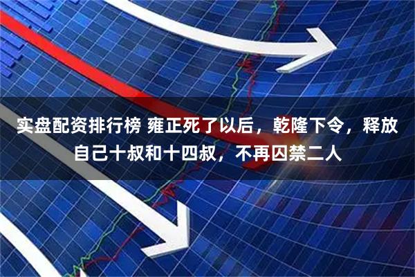 实盘配资排行榜 雍正死了以后,乾隆下令,释放自己十叔和十四叔,不再囚禁二人