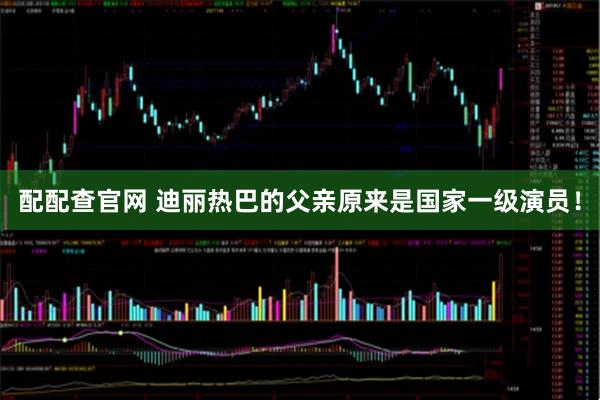 配配查官网 迪丽热巴的父亲原来是国家一级演员！