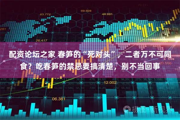 配资论坛之家 春笋的“死对头”，二者万不可同食？吃春笋的禁忌要搞清楚，别不当回事