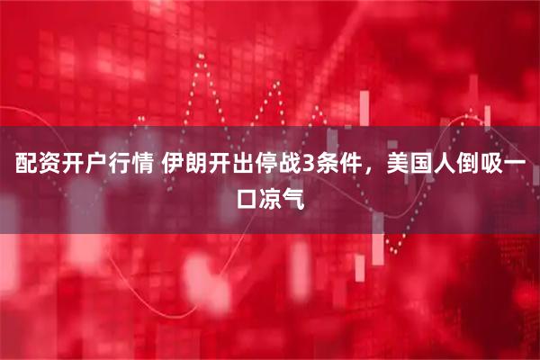 配资开户行情 伊朗开出停战3条件，美国人倒吸一口凉气