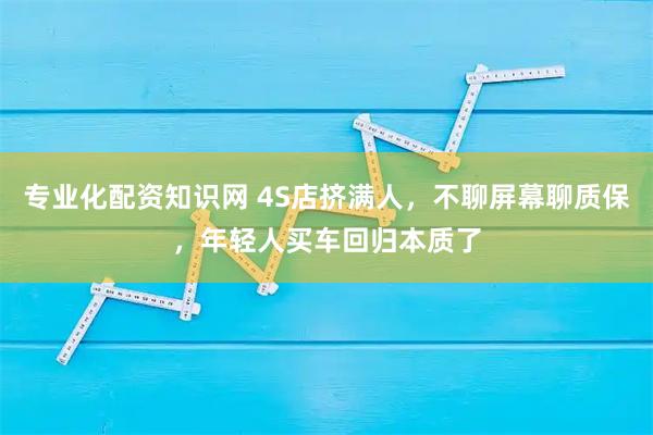 专业化配资知识网 4S店挤满人，不聊屏幕聊质保，年轻人买车回归本质了