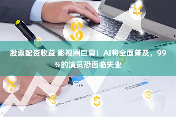 股票配资收益 影视圈巨震！AI将全面普及，99%的演员恐面临失业