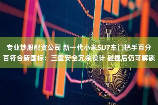 专业炒股配资公司 新一代小米SU7车门把手百分百符合新国标：三重安全冗余设计 碰撞后仍可解锁