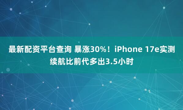 最新配资平台查询 暴涨30%！iPhone 17e实测续航比前代多出3.5小时