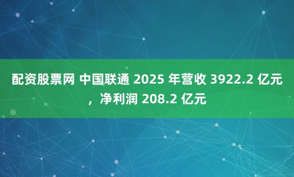 配资股票网 中国联通 2025 年营收 3922.2 亿元，净利润 208.2 亿元