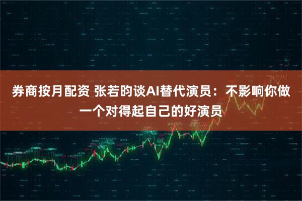 券商按月配资 张若昀谈AI替代演员：不影响你做一个对得起自己的好演员
