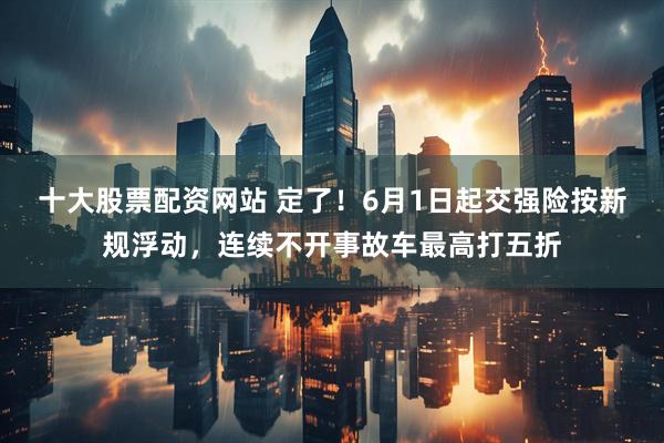 十大股票配资网站 定了！6月1日起交强险按新规浮动，连续不开事故车最高打五折