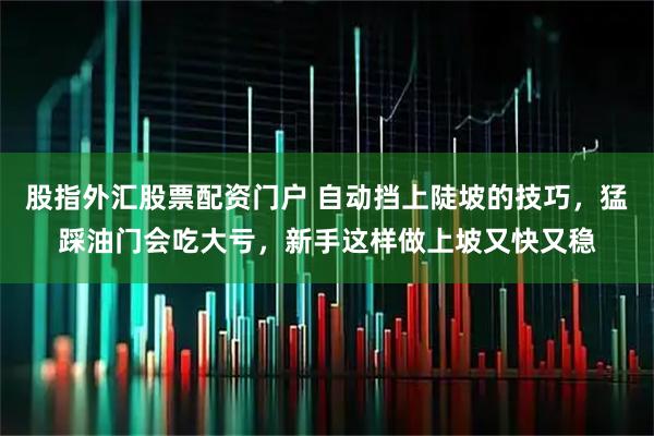 股指外汇股票配资门户 自动挡上陡坡的技巧，猛踩油门会吃大亏，新手这样做上坡又快又稳