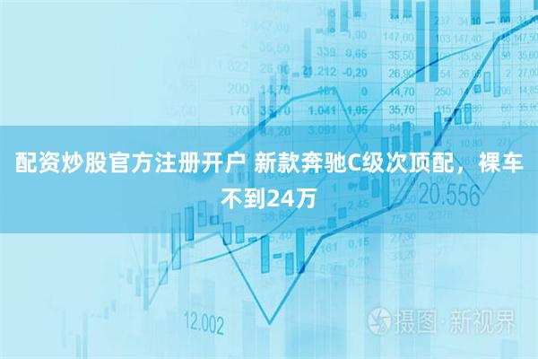 配资炒股官方注册开户 新款奔驰C级次顶配，裸车不到24万