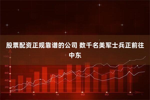 股票配资正规靠谱的公司 数千名美军士兵正前往中东
