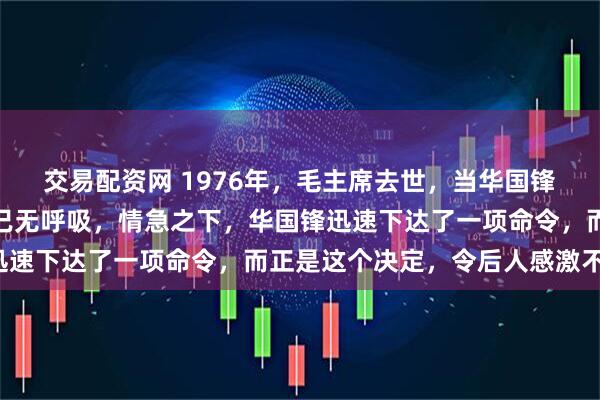 交易配资网 1976年，毛主席去世，当华国锋赶到中南海时，毛主席已无呼吸，情急之下，华国锋迅速下达了一项命令，而正是这个决定，令后人感激不已。